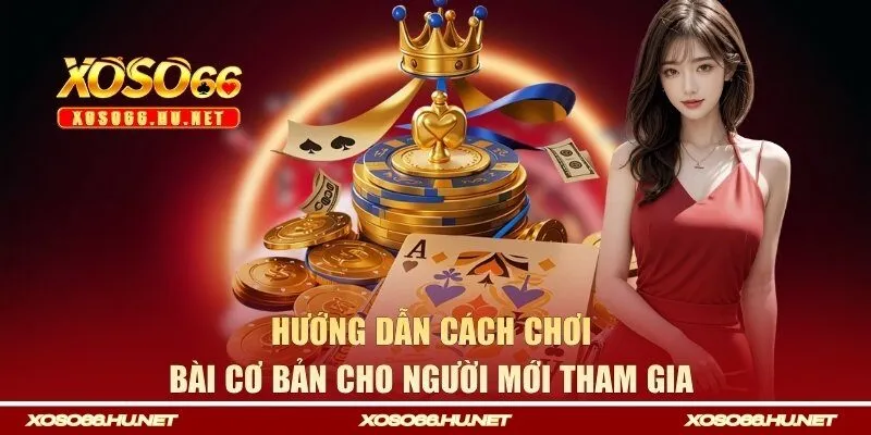 Hướng dẫn cách chơi bài cơ bản cho người mới tham gia 